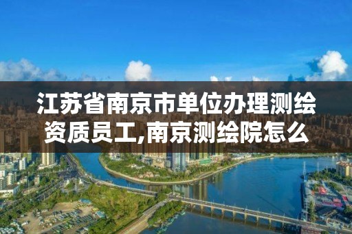 江蘇省南京市單位辦理測繪資質員工,南京測繪院怎么招人的