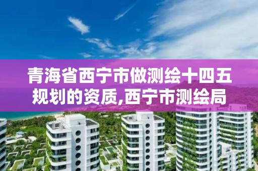 青海省西寧市做測繪十四五規(guī)劃的資質(zhì),西寧市測繪局2020招聘。