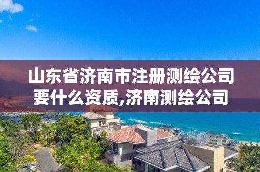 山東省濟南市注冊測繪公司要什么資質,濟南測繪公司招聘。