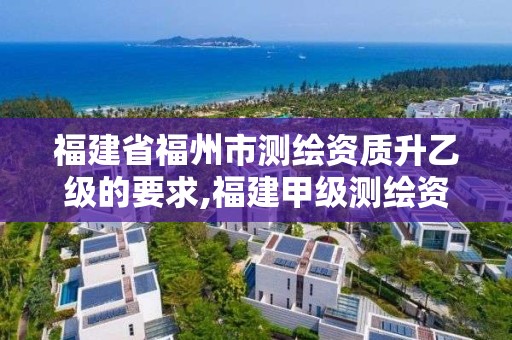 福建省福州市測繪資質升乙級的要求,福建甲級測繪資質單位