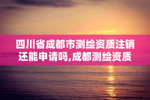 四川省成都市測繪資質注銷還能申請嗎,成都測繪資質辦理