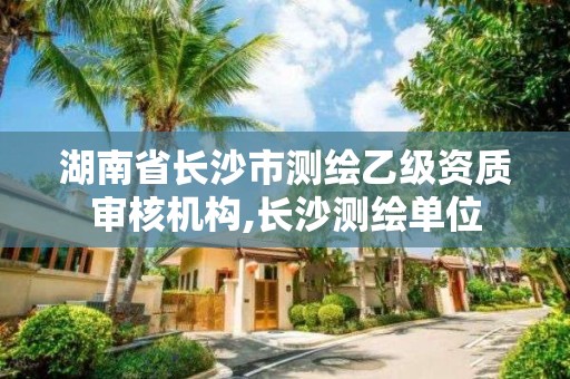 湖南省長沙市測繪乙級資質審核機構,長沙測繪單位