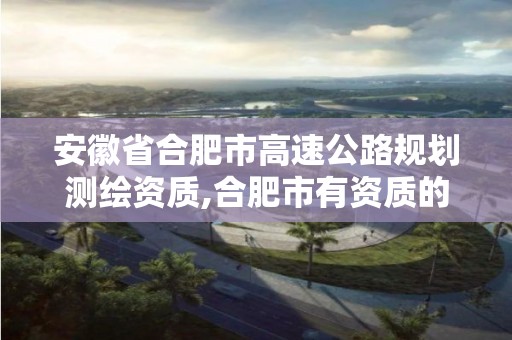 安徽省合肥市高速公路規(guī)劃測繪資質(zhì),合肥市有資質(zhì)的測繪公司。