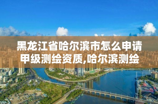 黑龍江省哈爾濱市怎么申請(qǐng)甲級(jí)測(cè)繪資質(zhì),哈爾濱測(cè)繪有限公司