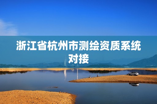 浙江省杭州市測(cè)繪資質(zhì)系統(tǒng)對(duì)接