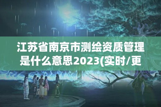 江蘇省南京市測繪資質管理是什么意思2023(實時/更新中)