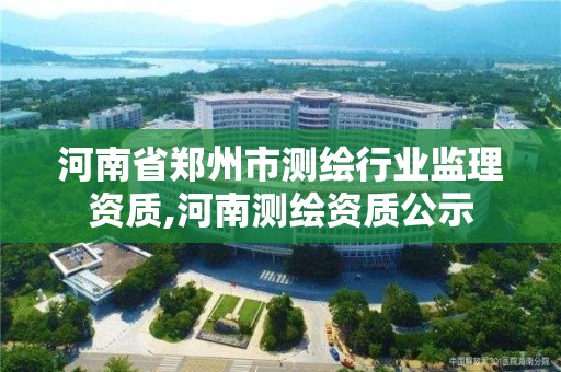 河南省鄭州市測繪行業監理資質,河南測繪資質公示