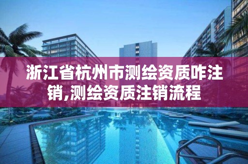 浙江省杭州市測繪資質咋注銷,測繪資質注銷流程