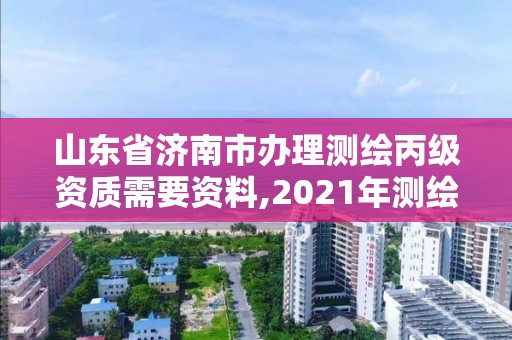 山東省濟南市辦理測繪丙級資質需要資料,2021年測繪丙級資質申報條件。