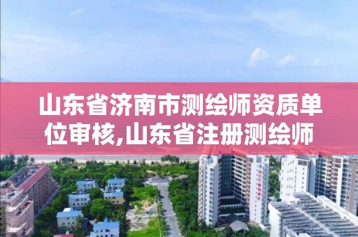 山東省濟南市測繪師資質單位審核,山東省注冊測繪師資格后審