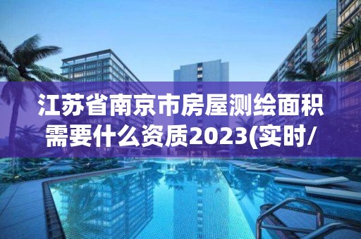 江蘇省南京市房屋測繪面積需要什么資質2023(實時/更新中)