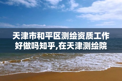 天津市和平區測繪資質工作好做嗎知乎,在天津測繪院上班待遇好嗎。