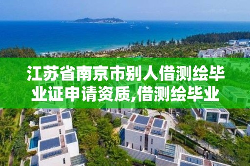 江蘇省南京市別人借測繪畢業證申請資質,借測繪畢業證給人申請資質。