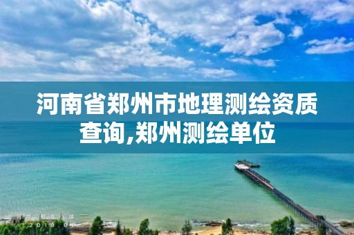 河南省鄭州市地理測繪資質查詢,鄭州測繪單位