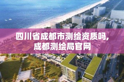 四川省成都市測繪資質嗎,成都測繪局官網