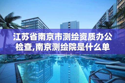 江蘇省南京市測繪資質辦公檢查,南京測繪院是什么單位