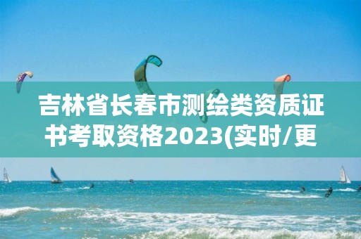 吉林省長春市測繪類資質證書考取資格2023(實時/更新中)