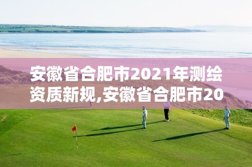 安徽省合肥市2021年測繪資質新規,安徽省合肥市2021年測繪資質新規定有哪些