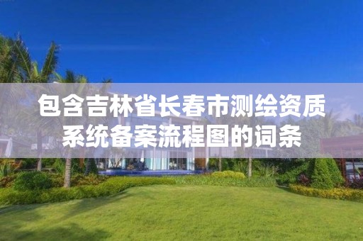 包含吉林省長春市測繪資質系統備案流程圖的詞條