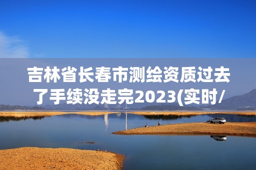 吉林省長春市測繪資質(zhì)過去了手續(xù)沒走完2023(實(shí)時(shí)/更新中)