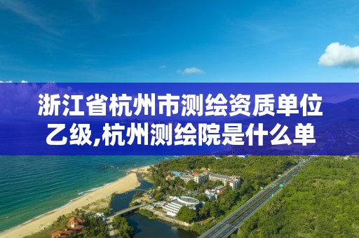 浙江省杭州市測繪資質單位乙級,杭州測繪院是什么單位