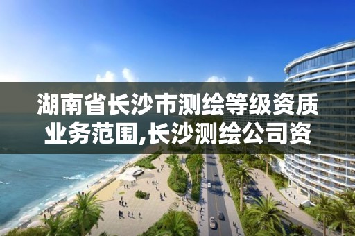 湖南省長沙市測繪等級資質業務范圍,長沙測繪公司資質有哪家