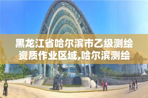 黑龍江省哈爾濱市乙級測繪資質作業區域,哈爾濱測繪職工中等專業學校。