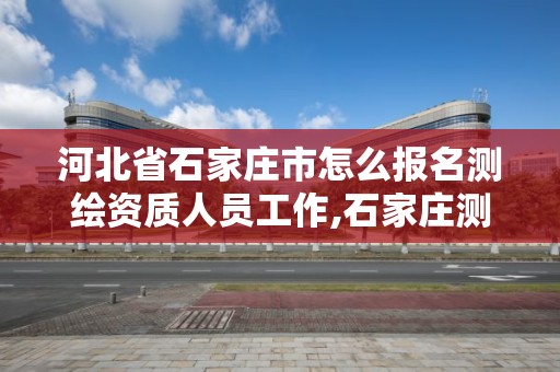 河北省石家莊市怎么報名測繪資質人員工作,石家莊測繪局招聘信息。