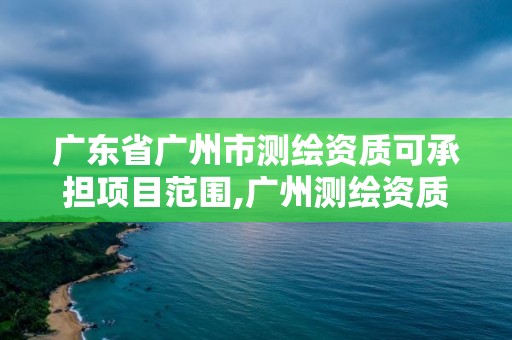 廣東省廣州市測繪資質可承擔項目范圍,廣州測繪資質代辦