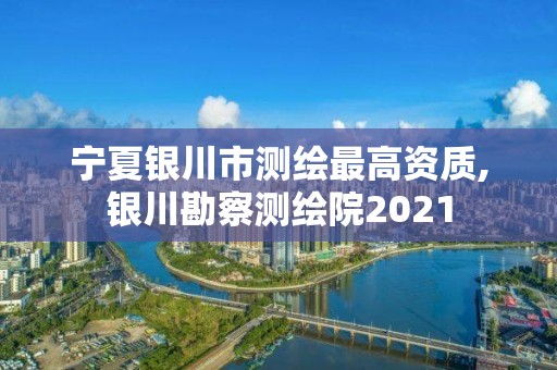 寧夏銀川市測繪最高資質,銀川勘察測繪院2021