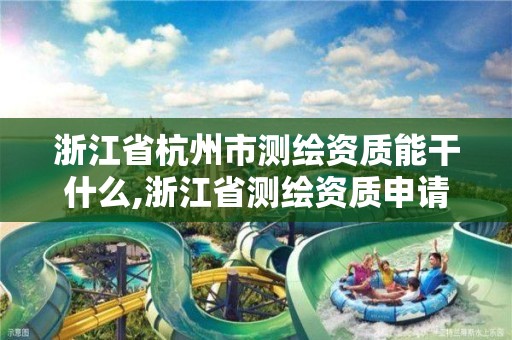 浙江省杭州市測繪資質能干什么,浙江省測繪資質申請需要什么條件