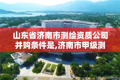 山東省濟南市測繪資質公司并購條件是,濟南市甲級測繪資質單位。