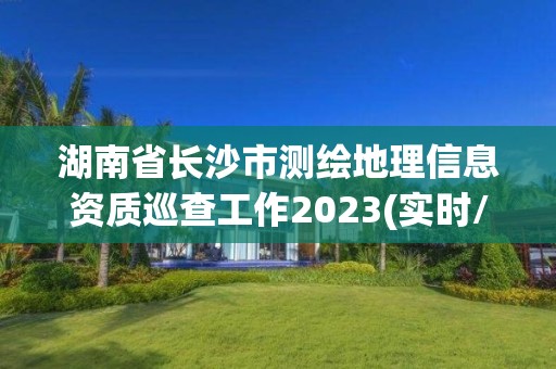 湖南省長沙市測繪地理信息資質(zhì)巡查工作2023(實時/更新中)