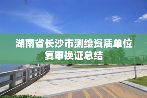 湖南省長沙市測繪資質(zhì)單位復審換證總結(jié)