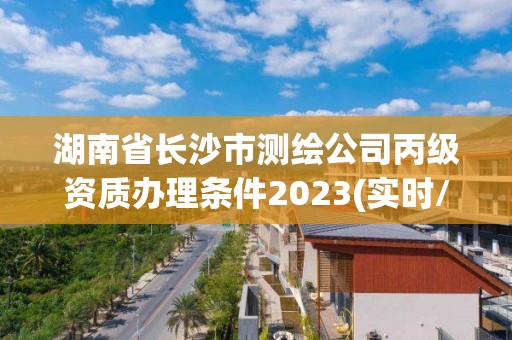 湖南省長沙市測繪公司丙級資質(zhì)辦理?xiàng)l件2023(實(shí)時(shí)/更新中)