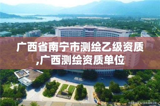 廣西省南寧市測繪乙級資質,廣西測繪資質單位