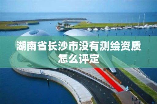 湖南省長沙市沒有測繪資質怎么評定