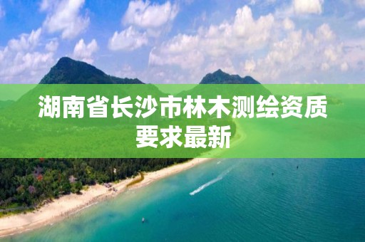 湖南省長沙市林木測繪資質要求最新