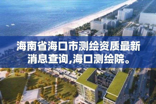 海南省海口市測繪資質(zhì)最新消息查詢,海口測繪院。