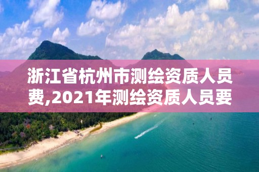 浙江省杭州市測繪資質(zhì)人員費(fèi),2021年測繪資質(zhì)人員要求