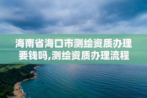 海南省海口市測繪資質辦理要錢嗎,測繪資質辦理流程