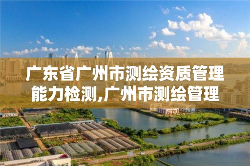 廣東省廣州市測繪資質(zhì)管理能力檢測,廣州市測繪管理辦法