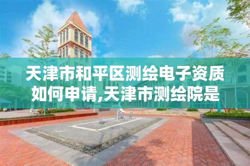 天津市和平區測繪電子資質如何申請,天津市測繪院是什么單位性質