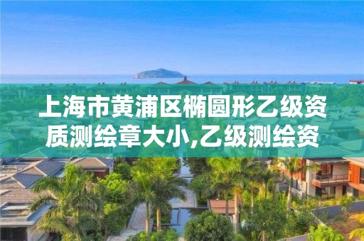 上海市黃浦區(qū)橢圓形乙級(jí)資質(zhì)測(cè)繪章大小,乙級(jí)測(cè)繪資質(zhì)單位查詢。