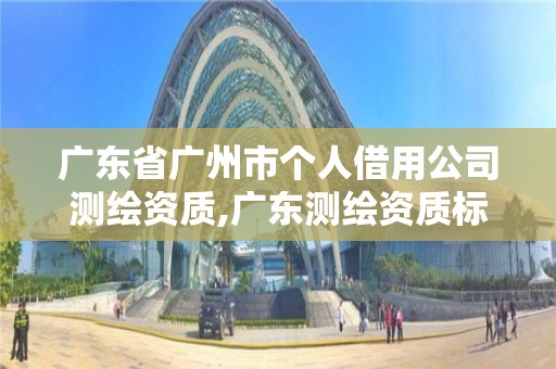 廣東省廣州市個人借用公司測繪資質(zhì),廣東測繪資質(zhì)標(biāo)準(zhǔn)