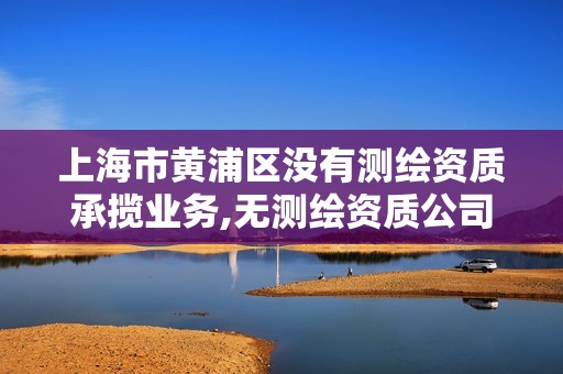 上海市黃浦區沒有測繪資質承攬業務,無測繪資質公司進行測繪的后果