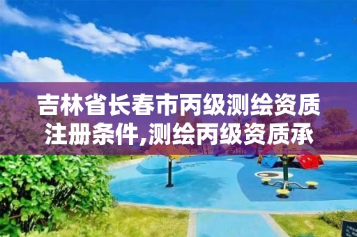 吉林省長春市丙級測繪資質注冊條件,測繪丙級資質承接業務范圍