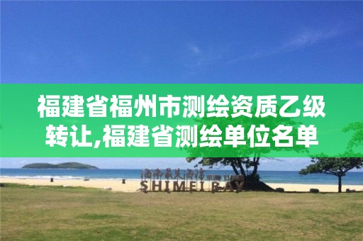 福建省福州市測繪資質(zhì)乙級轉(zhuǎn)讓,福建省測繪單位名單