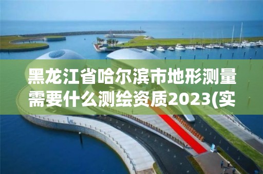 黑龍江省哈爾濱市地形測量需要什么測繪資質(zhì)2023(實(shí)時(shí)/更新中)