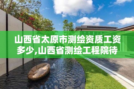 山西省太原市測繪資質工資多少,山西省測繪工程院待遇